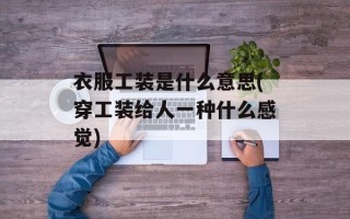 衣服工装是什么意思(穿工装给人一种什么感觉)