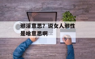 邪淫意思？说女人邪性是啥意思啊