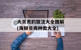 大贝壳的做法大全图解(海鲜贝壳种类大全)