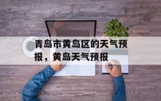 青岛市黄岛区的天气预报，黄岛天气预报