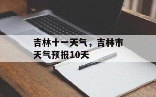 吉林十一天气，吉林市天气预报10天