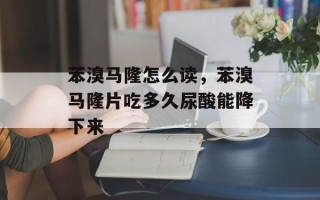苯溴马隆怎么读，苯溴马隆片吃多久尿酸能降下来