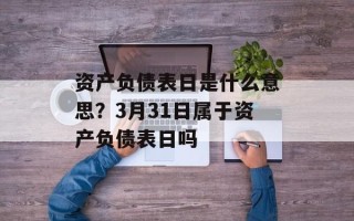 资产负债表日是什么意思？3月31日属于资产负债表日吗