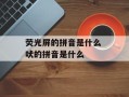 荧光屏的拼音是什么 吠的拼音是什么