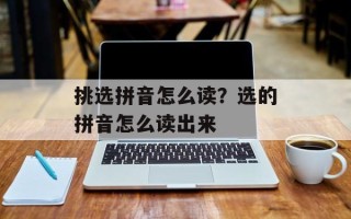 挑选拼音怎么读？选的拼音怎么读出来