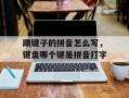 踢键子的拼音怎么写，键盘哪个键是拼音打字