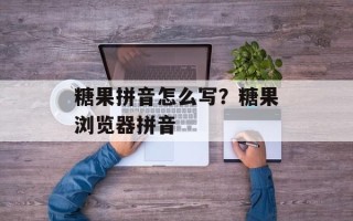 糖果拼音怎么写？糖果浏览器拼音