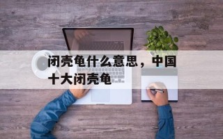 闭壳龟什么意思，中国十大闭壳龟