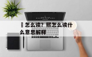熈怎么读？熙怎么读什么意思解释