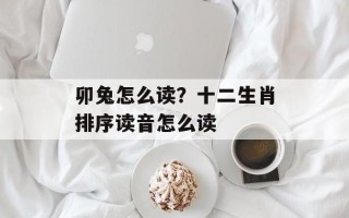 卯兔怎么读？十二生肖排序读音怎么读