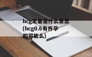 hcg定量是什么意思(hcg0.6有怀孕的可能么)