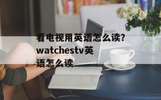看电视用英语怎么读？watchestv英语怎么读