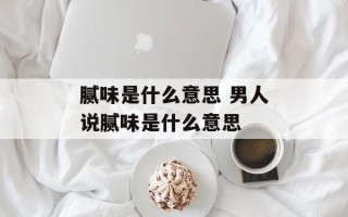 腻味是什么意思 男人说腻味是什么意思