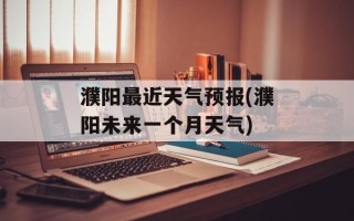 濮阳最近天气预报(濮阳未来一个月天气)