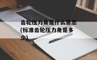 齿轮压力角是什么意思(标准齿轮压力角是多少)