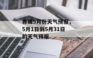 赤峰5月份天气预报，5月1日到5月31日的天气预报