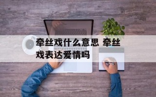 牵丝戏什么意思 牵丝戏表达爱情吗