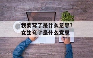 我要弯了是什么意思？女生弯了是什么意思