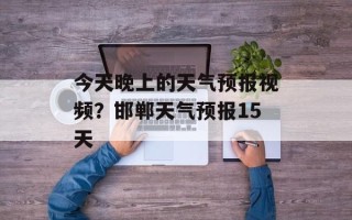 今天晚上的天气预报视频？邯郸天气预报15天