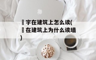 垟字在建筑上怎么读(垟在建筑上为什么读墙)