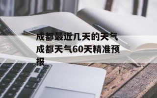 成都最近几天的天气 成都天气60天精准预报