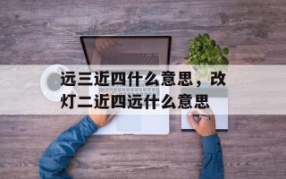 远三近四什么意思，改灯二近四远什么意思