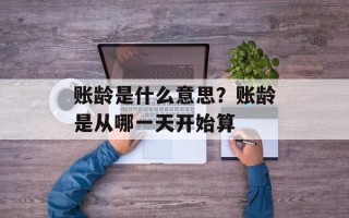 账龄是什么意思？账龄是从哪一天开始算