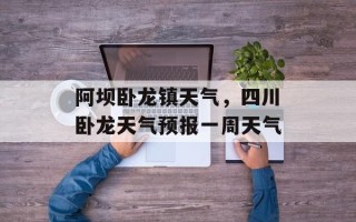 阿坝卧龙镇天气，四川卧龙天气预报一周天气