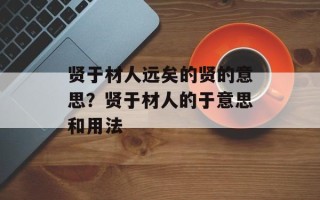 贤于材人远矣的贤的意思？贤于材人的于意思和用法