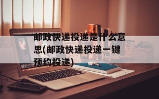 邮政快递投递是什么意思(邮政快递投递一键预约投递)