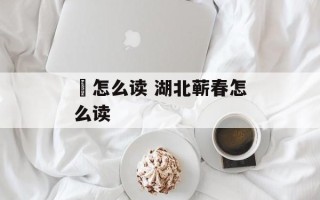 蔪怎么读 湖北蕲春怎么读