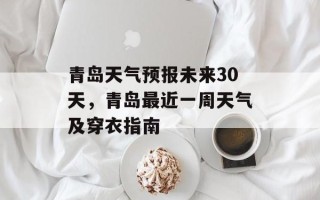青岛天气预报未来30天，青岛最近一周天气及穿衣指南