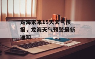 龙海未来15天天气预报，龙海天气预警最新通知