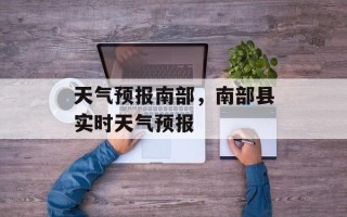 天气预报南部，南部县实时天气预报