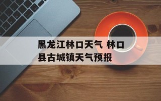 黑龙江林口天气 林口县古城镇天气预报