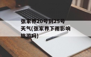 张家界20号到25号天气(张家界下雨影响旅游吗)