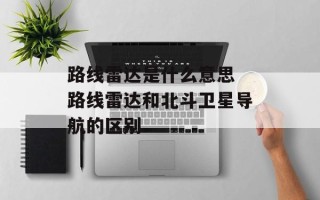 路线雷达是什么意思 路线雷达和北斗卫星导航的区别