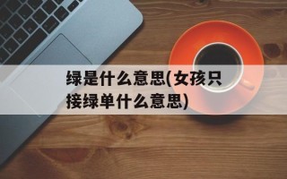 绿是什么意思(女孩只接绿单什么意思)
