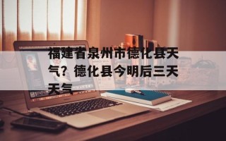 福建省泉州市德化县天气？德化县今明后三天天气