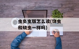虫负虫版怎么读(饶虫和蛲虫一样吗)