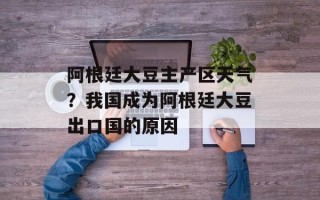 阿根廷大豆主产区天气？我国成为阿根廷大豆出口国的原因