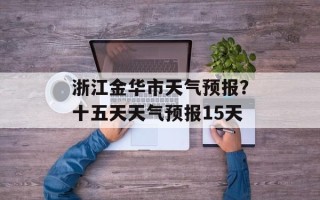 浙江金华市天气预报？十五天天气预报15天