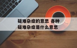 疑难杂症的意思 各种疑难杂症是什么意思