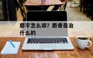 麝字怎么读？麝香是治什么的