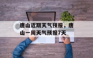 唐山近期天气预报，唐山一周天气预报7天