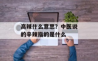 高辣什么意思？中医说的辛辣指的是什么
