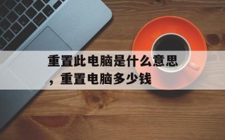 重置此电脑是什么意思，重置电脑多少钱