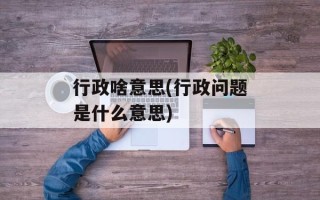 行政啥意思(行政问题是什么意思)