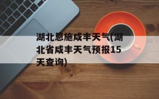 湖北恩施咸丰天气(湖北省咸丰天气预报15天查询)