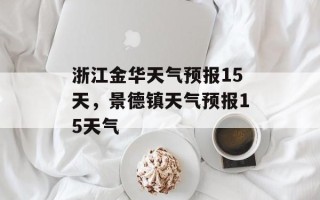 浙江金华天气预报15天，景德镇天气预报15天气
